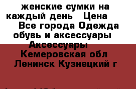 женские сумки на каждый день › Цена ­ 200 - Все города Одежда, обувь и аксессуары » Аксессуары   . Кемеровская обл.,Ленинск-Кузнецкий г.